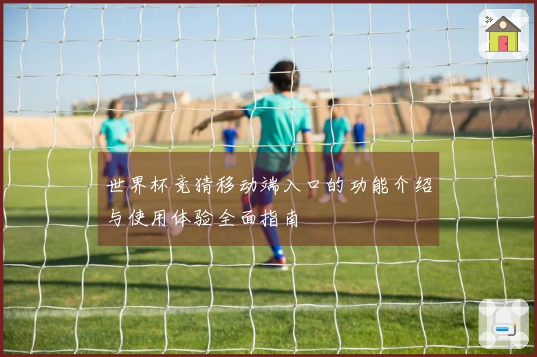 世界杯竞猜移动端入口的功能介绍与使用体验全面指南