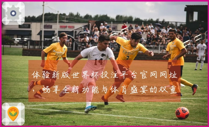 体验新版世界杯投注平台官网网址，畅享全新功能与体育盛宴的双重乐趣
