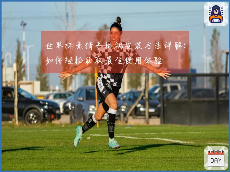 世界杯竞猜手机端安装方法详解：如何轻松获取最佳使用体验