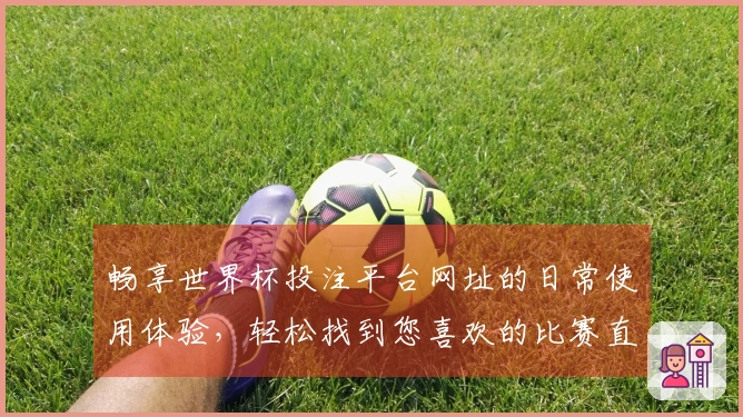畅享世界杯投注平台网址的日常使用体验，轻松找到您喜欢的比赛直播！