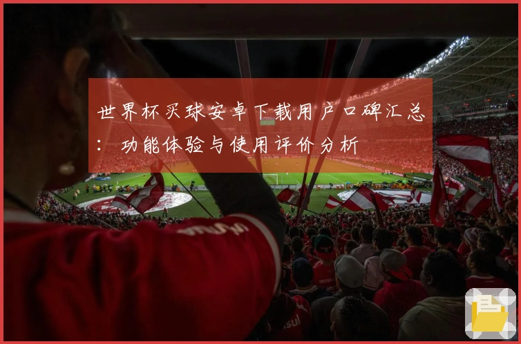 世界杯买球安卓下载用户口碑汇总：功能体验与使用评价分析