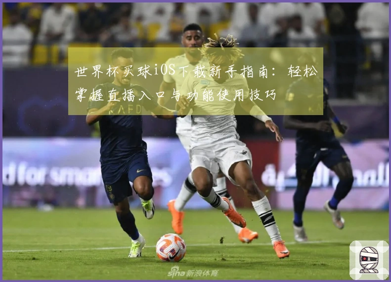 世界杯买球iOS下载新手指南：轻松掌握直播入口与功能使用技巧