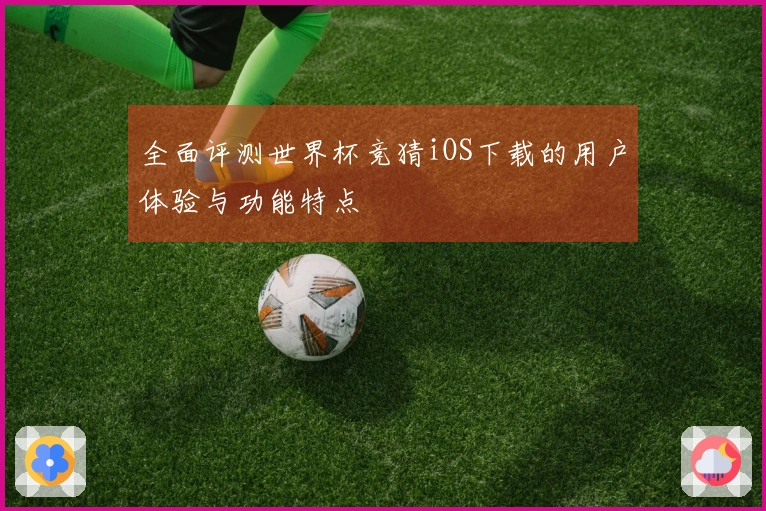 全面评测世界杯竞猜iOS下载的用户体验与功能特点