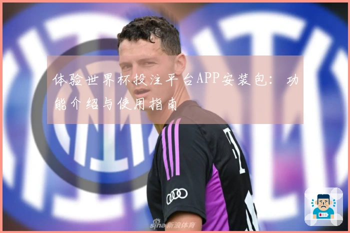 体验世界杯投注平台APP安装包：功能介绍与使用指南