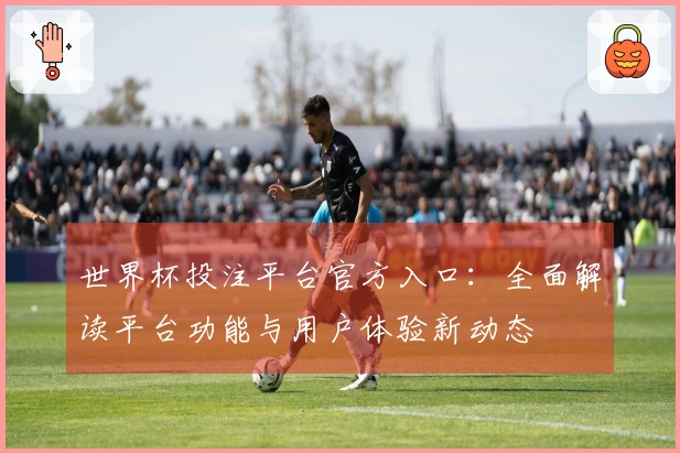世界杯投注平台官方入口：全面解读平台功能与用户体验新动态