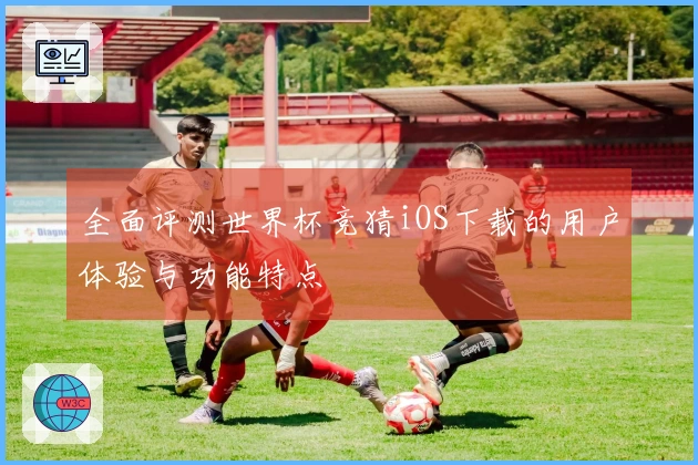 全面评测世界杯竞猜iOS下载的用户体验与功能特点