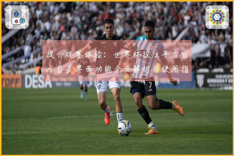 提升观赛体验：世界杯投注平台官方首页界面功能全面解析与使用指南