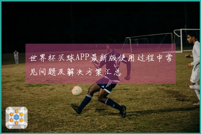 世界杯买球APP最新版使用过程中常见问题及解决方案汇总