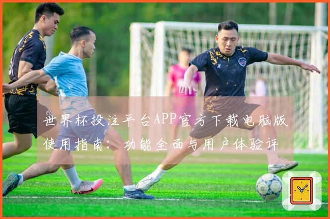 世界杯投注平台APP官方下载电脑版使用指南：功能全面与用户体验评测