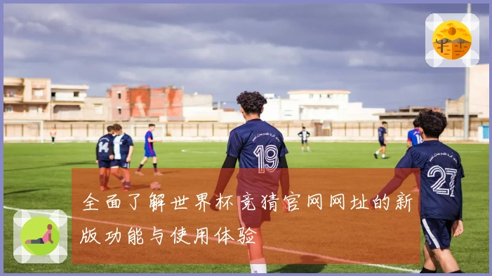全面了解世界杯竞猜官网网址的新版功能与使用体验
