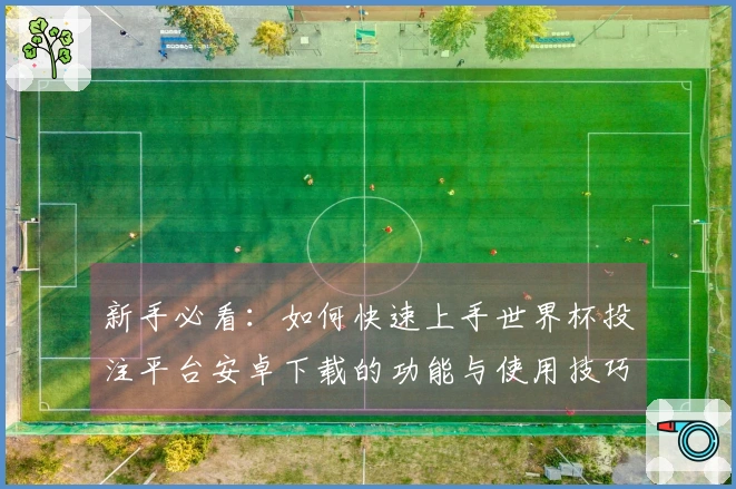 新手必看：如何快速上手世界杯投注平台安卓下载的功能与使用技巧