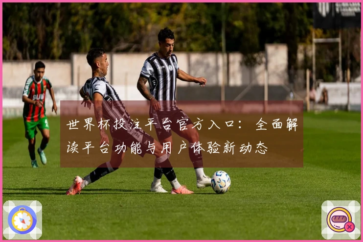 世界杯投注平台官方入口：全面解读平台功能与用户体验新动态