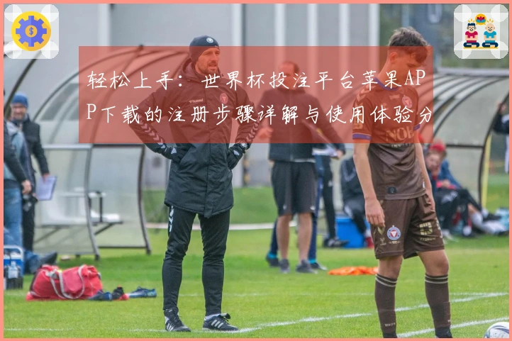 轻松上手：世界杯投注平台苹果APP下载的注册步骤详解与使用体验分享