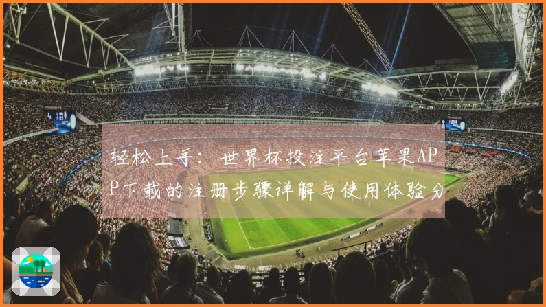 轻松上手：世界杯投注平台苹果APP下载的注册步骤详解与使用体验分享