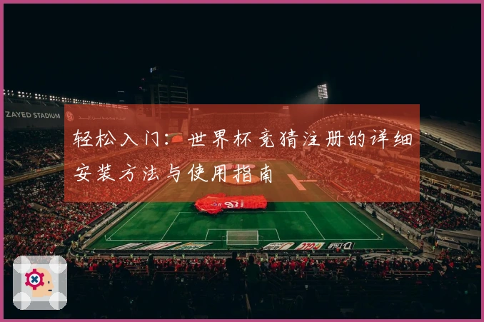轻松入门：世界杯竞猜注册的详细安装方法与使用指南
