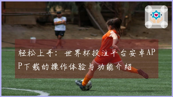 轻松上手：世界杯投注平台安卓APP下载的操作体验与功能介绍