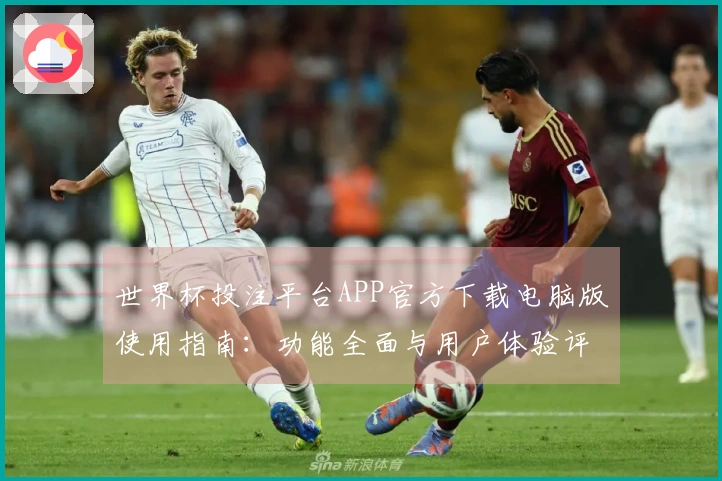世界杯投注平台APP官方下载电脑版使用指南：功能全面与用户体验评测