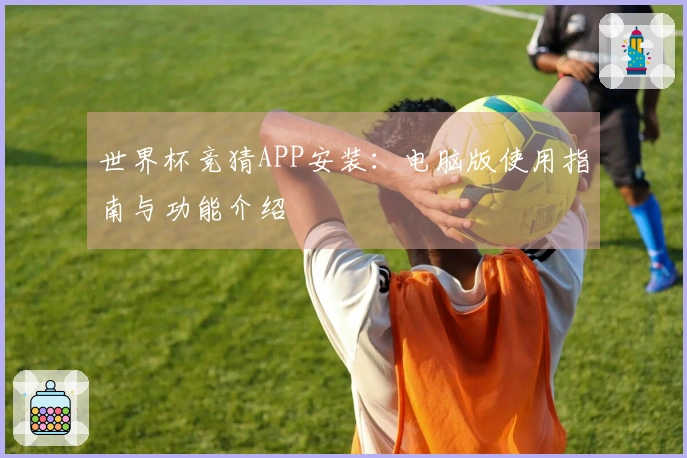 世界杯竞猜APP安装：电脑版使用指南与功能介绍