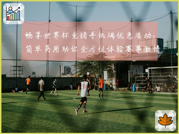 畅享世界杯竞猜手机端优惠活动，简单易用助你全方位体验赛事激情