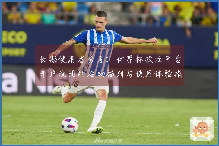 长期使用者分享：世界杯投注平台开户注册的活动福利与使用体验指南
